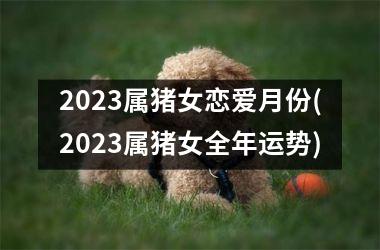 2023属猪女恋爱月份(2023属猪女全年运势)