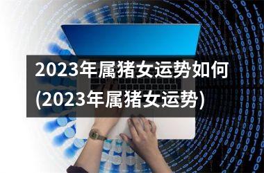 2023年属猪女运势如何(2023年属猪女运势)