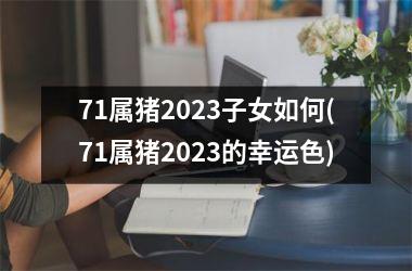 71属猪2023子女如何(71属猪2023的幸运色)