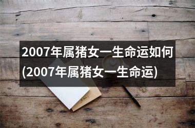 2007年属猪女一生命运如何(2007年属猪女一生命运)