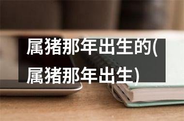 属猪那年出生的(属猪那年出生)