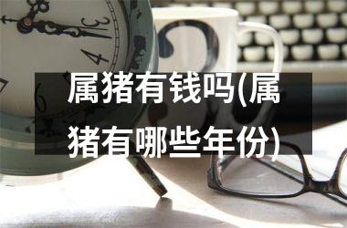 属猪有钱吗(属猪有哪些年份)