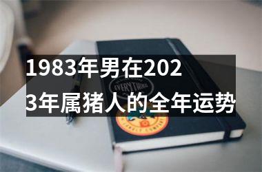 1983年男在2023年属猪人的全年运势