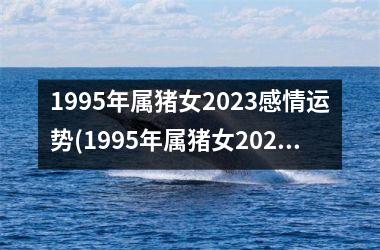 1995年属猪女2025感情运势(1995年属猪女2025年的运势和婚姻)