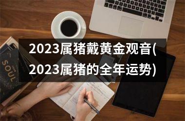2025属猪戴黄金观音(2025属猪的全年运势)