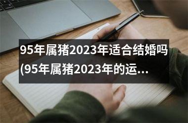 95年属猪2025年适合结婚吗(95年属猪2025年的运势)