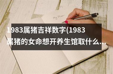 1983属猪吉祥数字(1983属猪的女命想开养生馆取什么名字最好)