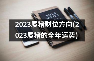 <h3>2023属猪财位方向(2023属猪的全年运势)