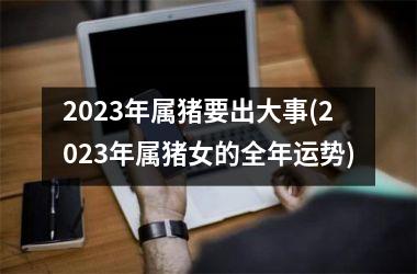2025年属猪要出大事(2025年属猪女的全年运势)