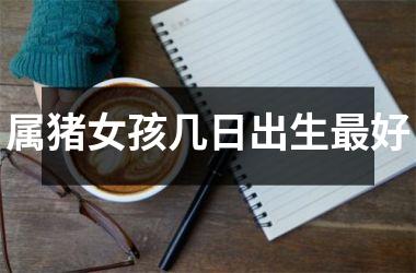 属猪女孩几日出生最好