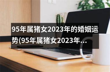 95年属猪女2025年的婚姻运势(95年属猪女2025年的婚姻能成功吗)