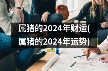 属猪的2024年财运(属猪的2024年运势)