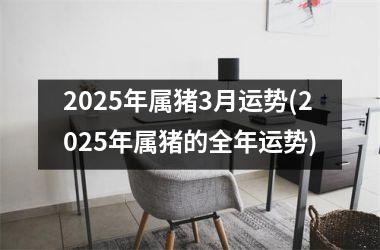 2025年属猪3月运势(2025年属猪的全年运势)
