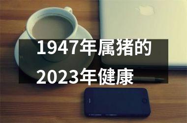 1947年属猪的2023年健康