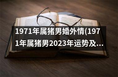 1971年属猪男婚外情(1971年属猪男2025年运势及运程每月运程)