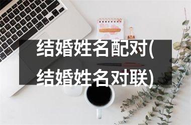 <h3>结婚姓名配对(结婚姓名对联)
