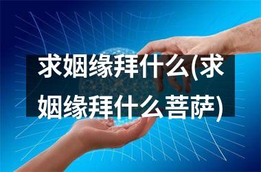 <h3>求姻缘拜什么(求姻缘拜什么菩萨)