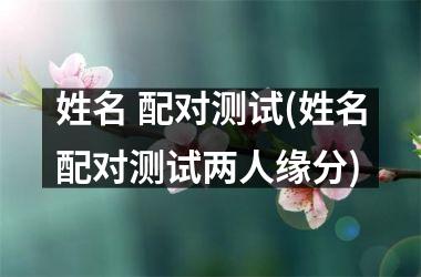 <h3>姓名 配对测试(姓名配对测试两人缘分)