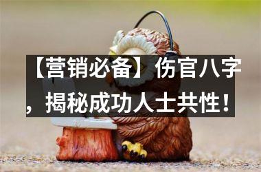 <h3>【营销必备】伤官八字，揭秘成功人士共性！