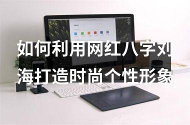 <h3>如何利用网红八字刘海打造时尚个性形象