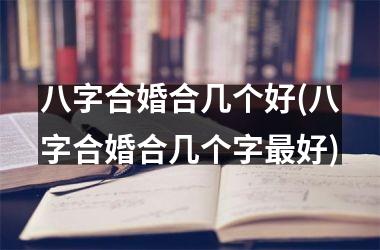 八字合婚合几个好(八字合婚合几个字好)