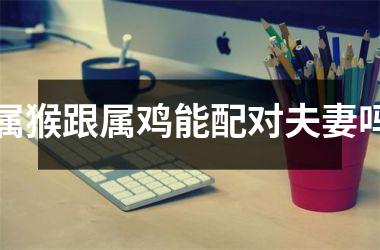 属猴跟属鸡能配对夫妻吗