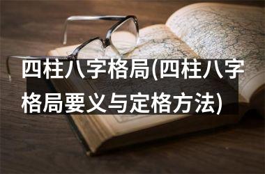 <h3>四柱八字格局(四柱八字格局要义与定格方法)