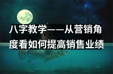 <h3>八字教学——从营销角度看如何提高销售业绩