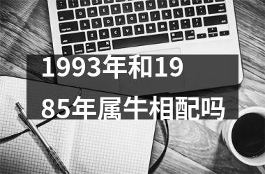 <h3>1993年和1985年属牛相配吗