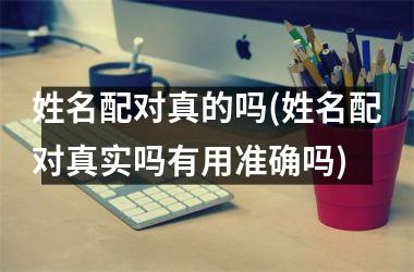 姓名配对真的吗(姓名配对真实吗有用准确吗)
