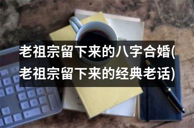 老祖宗留下来的八字合婚(老祖宗留下来的经典老话)