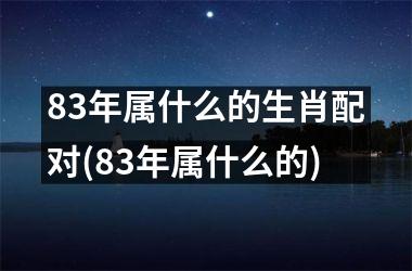 83年属什么的生肖配对(83年属什么的)