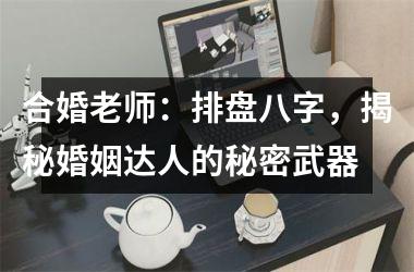 <h3>合婚老师：排盘八字，揭秘婚姻达人的秘密武器