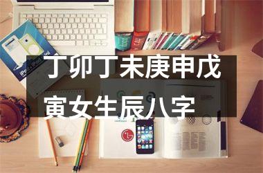 <h3>丁卯丁未庚申戊寅女生辰八字