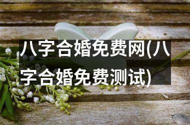 八字合婚免费网(八字合婚免费测试)
