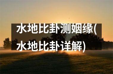 水地比卦测姻缘(水地比卦详解)