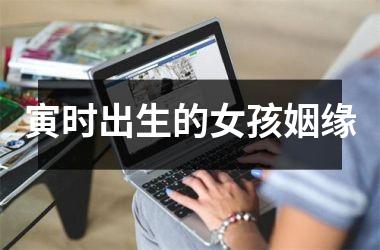 <h3>寅时出生的女孩姻缘
