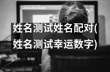 姓名测试姓名配对(姓名测试幸运数字)