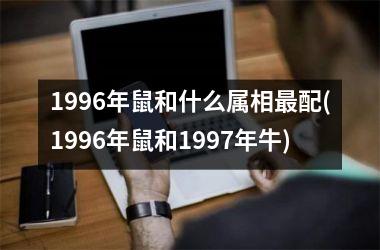 <h3>1996年鼠和什么属相配(1996年鼠和1997年牛)