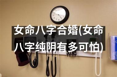 女命八字合婚(女命八字纯阴有多可怕)