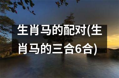 生肖马的配对(生肖马的三合6合)