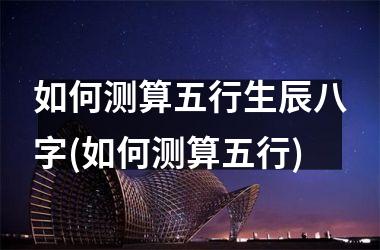 <h3>如何测算五行生辰八字(如何测算五行)