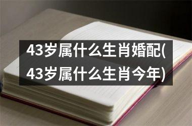 <h3>43岁属什么生肖婚配(43岁属什么生肖今年)