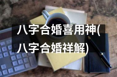 八字合婚喜用神(八字合婚祥解)