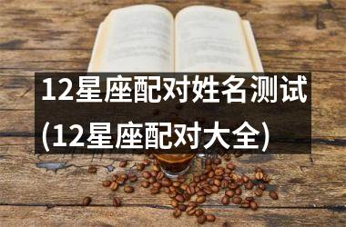 <h3>12星座配对姓名测试(12星座配对大全)