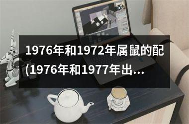 <h3>1976年和1972年属鼠的配(1976年和1977年出生的男性为什么合不来)
