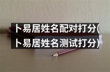<h3>卜易居姓名配对打分(卜易居姓名测试打分)