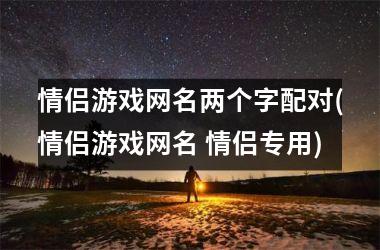 <h3>情侣游戏网名两个字配对(情侣游戏网名 情侣专用)