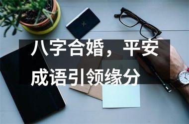 <h3>八字合婚，平安成语引领缘分