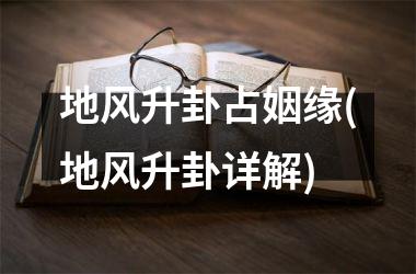 地风升卦占姻缘(地风升卦详解)